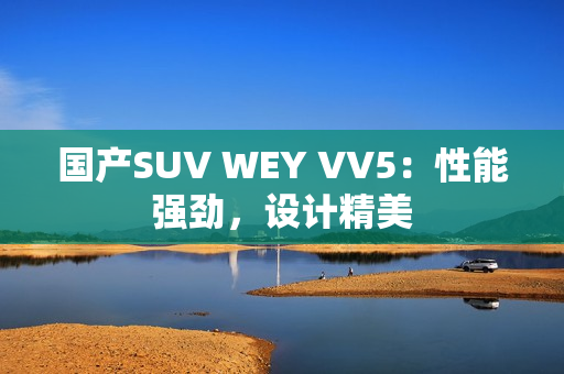 国产SUV WEY VV5：性能强劲，设计精美