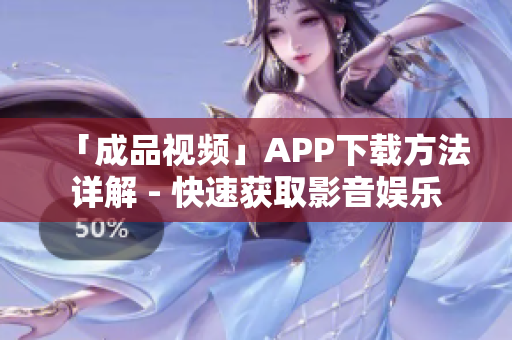「成品视频」APP下载方法详解 - 快速获取影音娱乐