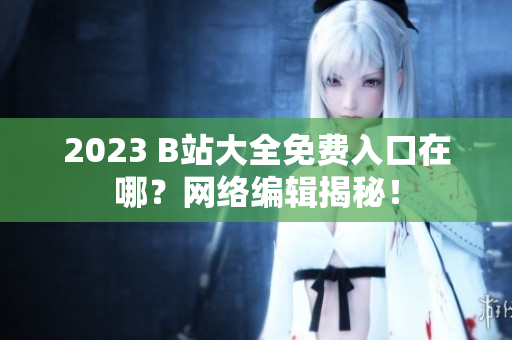 2023 B站大全免费入口在哪？网络编辑揭秘！