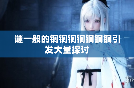 谜一般的铜铜铜铜铜铜铜引发大量探讨