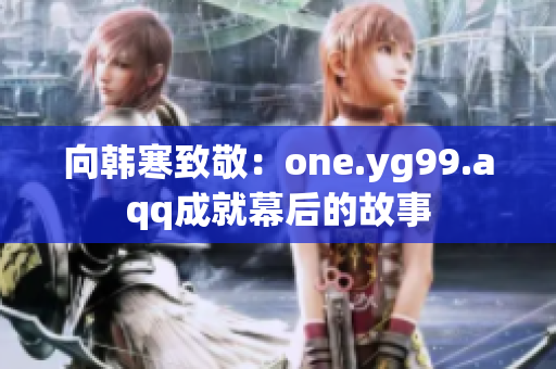向韩寒致敬：one.yg99.aqq成就幕后的故事