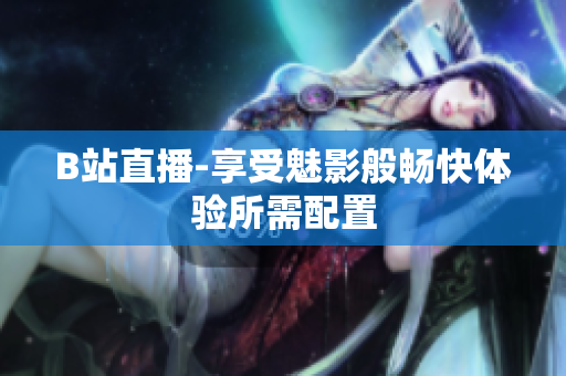 B站直播-享受魅影般畅快体验所需配置