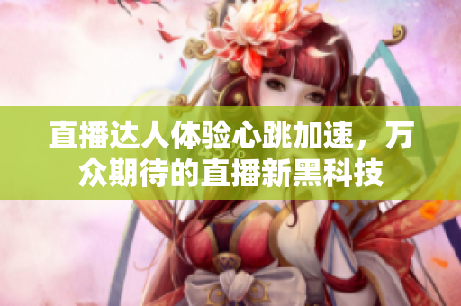直播达人体验心跳加速，万众期待的直播新黑科技
