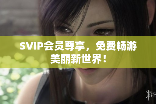 SVIP会员尊享，免费畅游美丽新世界！