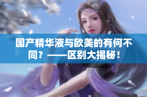 国产精华液与欧美的有何不同？——区别大揭秘！