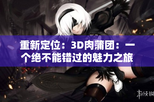 重新定位：3D肉蒲团：一个绝不能错过的魅力之旅