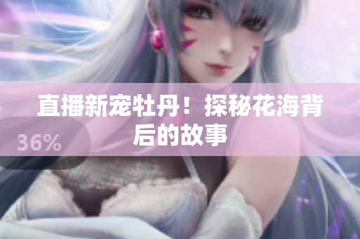 直播新宠牡丹！探秘花海背后的故事