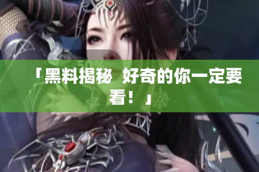 「黑料揭秘  好奇的你一定要看！」