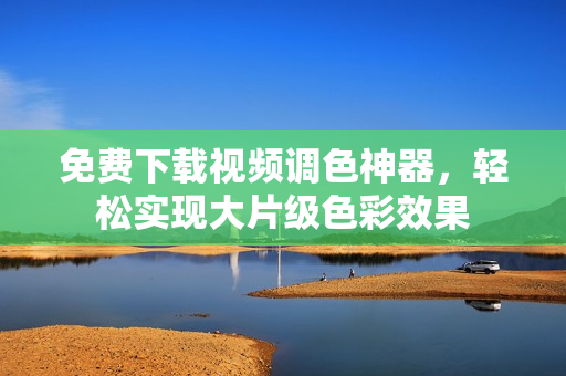 免费下载视频调色神器，轻松实现大片级色彩效果