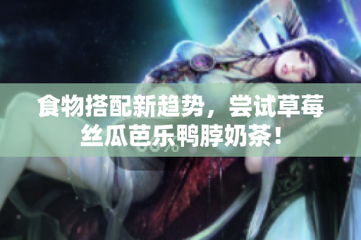 食物搭配新趋势，尝试草莓丝瓜芭乐鸭脖奶茶！