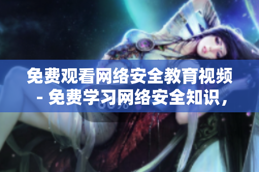 免费观看网络安全教育视频 - 免费学习网络安全知识，看视频直播