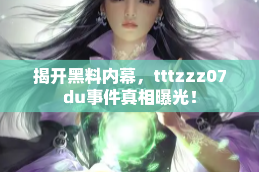 揭开黑料内幕，tttzzz07du事件真相曝光！