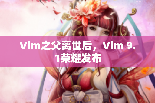Vim之父离世后，Vim 9.1荣耀发布