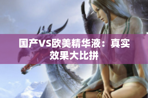 国产VS欧美精华液：真实效果大比拼