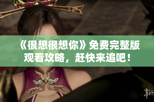 《很想很想你》免费完整版观看攻略，赶快来追吧！
