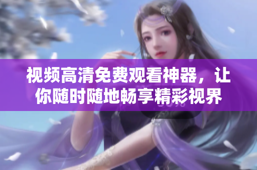 视频高清免费观看神器，让你随时随地畅享精彩视界
