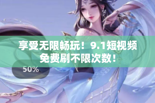 享受无限畅玩！9.1短视频免费刷不限次数！
