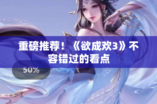 重磅推荐！《欲成欢3》不容错过的看点