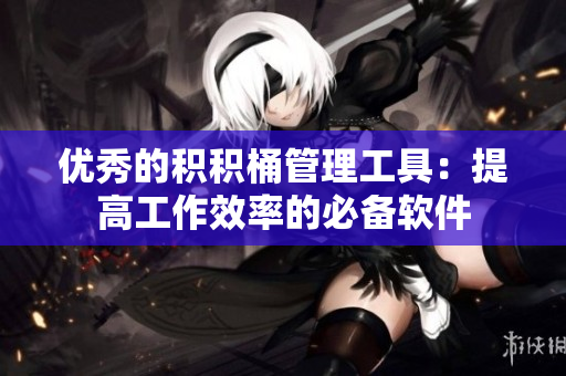优秀的积积桶管理工具：提高工作效率的必备软件