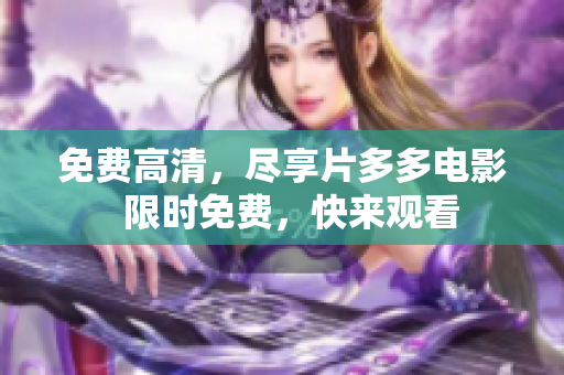 免费高清，尽享片多多电影  限时免费，快来观看