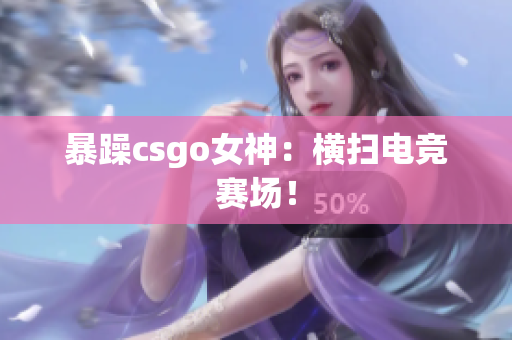 暴躁csgo女神：横扫电竞赛场！
