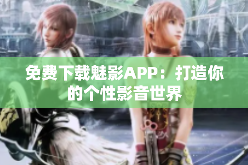 免费下载魅影APP：打造你的个性影音世界