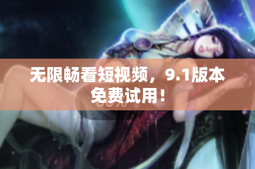 无限畅看短视频，9.1版本免费试用！