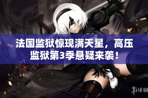 法国监狱惊现满天星，高压监狱第3季悬疑来袭！