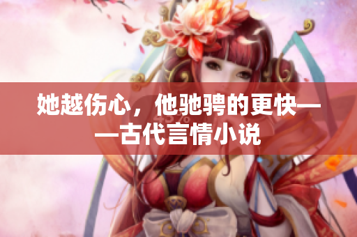 她越伤心，他驰骋的更快——古代言情小说