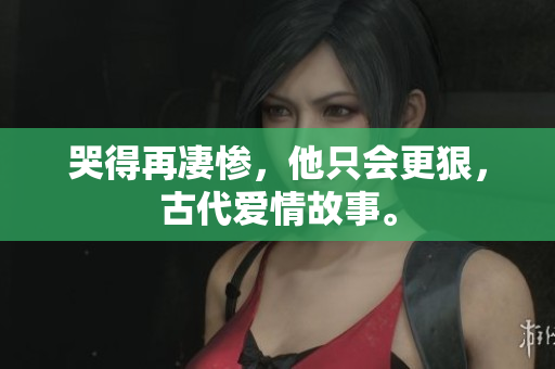 哭得再凄惨，他只会更狠，古代爱情故事。
