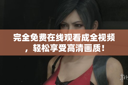 完全免费在线观看成全视频，轻松享受高清画质！