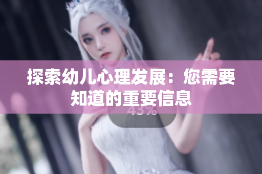 探索幼儿心理发展：您需要知道的重要信息