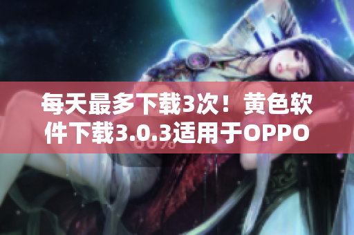 每天最多下载3次！黄色软件下载3.0.3适用于OPPO手机