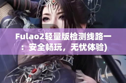 Fulao2轻量版检测线路一：安全畅玩，无忧体验)