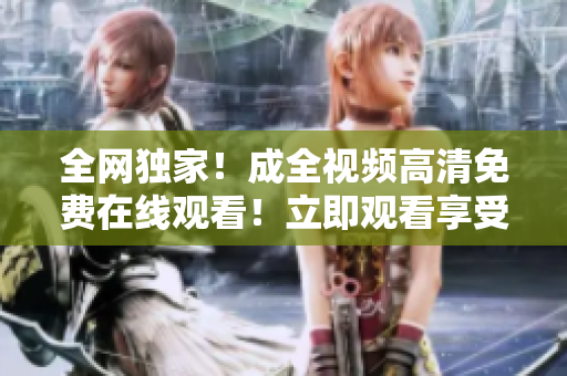 全网独家！成全视频高清免费在线观看！立即观看享受视觉盛宴！