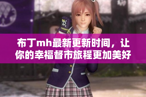 布丁mh最新更新时间，让你的幸福督市旅程更加美好
