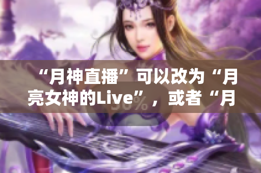 “月神直播”可以改为“月亮女神的Live”，或者“月球女神的直播秀”