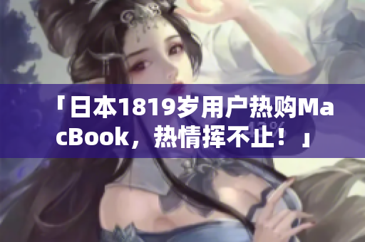 「日本1819岁用户热购MacBook，热情挥不止！」