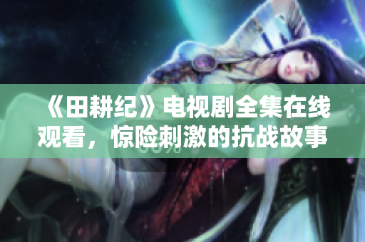 《田耕纪》电视剧全集在线观看，惊险刺激的抗战故事，感人至深