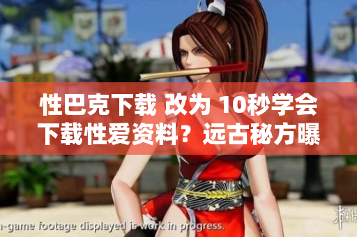 性巴克下载 改为 10秒学会下载性爱资料？远古秘方曝光！