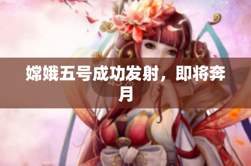 嫦娥五号成功发射，即将奔月