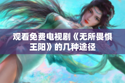 观看免费电视剧《无所畏惧王阳》的几种途径