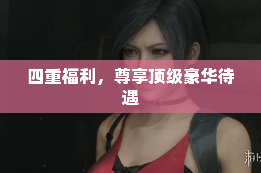四重福利，尊享顶级豪华待遇