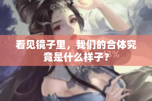 看见镜子里，我们的合体究竟是什么样子？
