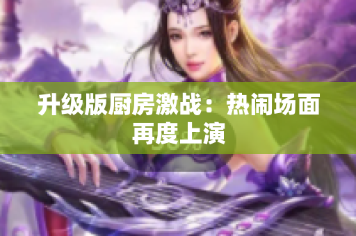 升级版厨房激战：热闹场面再度上演