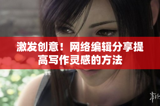 激发创意！网络编辑分享提高写作灵感的方法