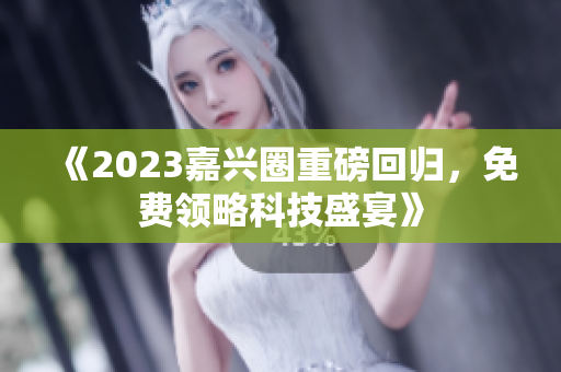 《2023嘉兴圈重磅回归，免费领略科技盛宴》