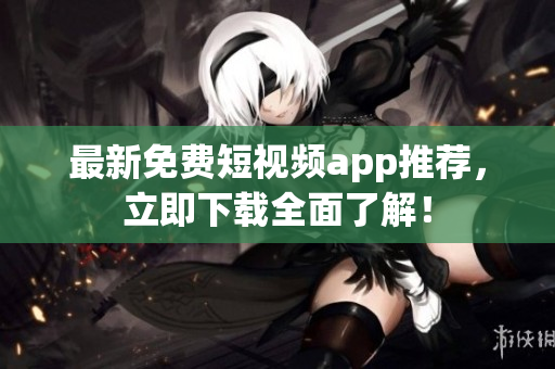 最新免费短视频app推荐，立即下载全面了解！