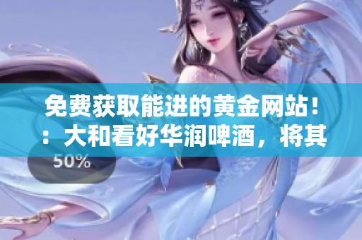 免费获取能进的黄金网站！：大和看好华润啤酒，将其评级为“买入”