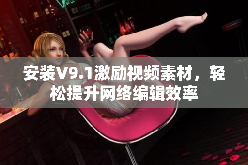 安装V9.1激励视频素材，轻松提升网络编辑效率